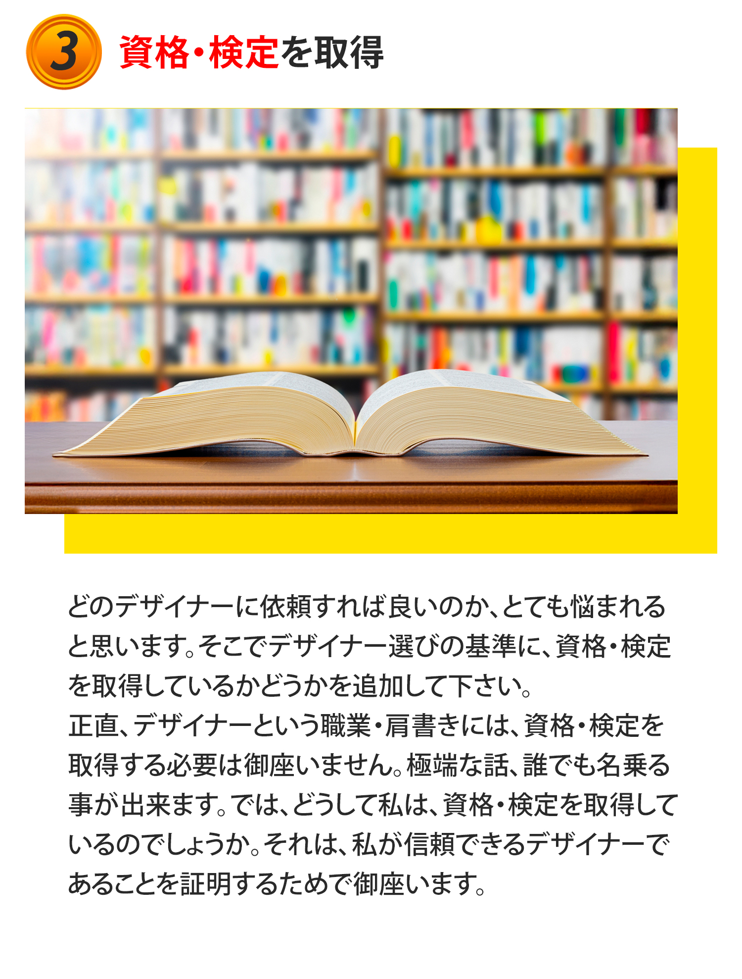 ③資格・検定を取得
どのデザイナーに依頼すれば良いのか、とても悩まれると思います。そこでデザイナー選びの基準に、資格・検定を取得しているかどうかを追加して下さい。正直、デザイナーという職業・肩書きには、資格・検定を
取得する必要は御座いません。極端な話、誰でも名乗る事が出来ます。では、どうして私は、資格・検定を取得しているのでしょうか。それは、私が信頼できるデザイナーであることを証明するためで御座います。
